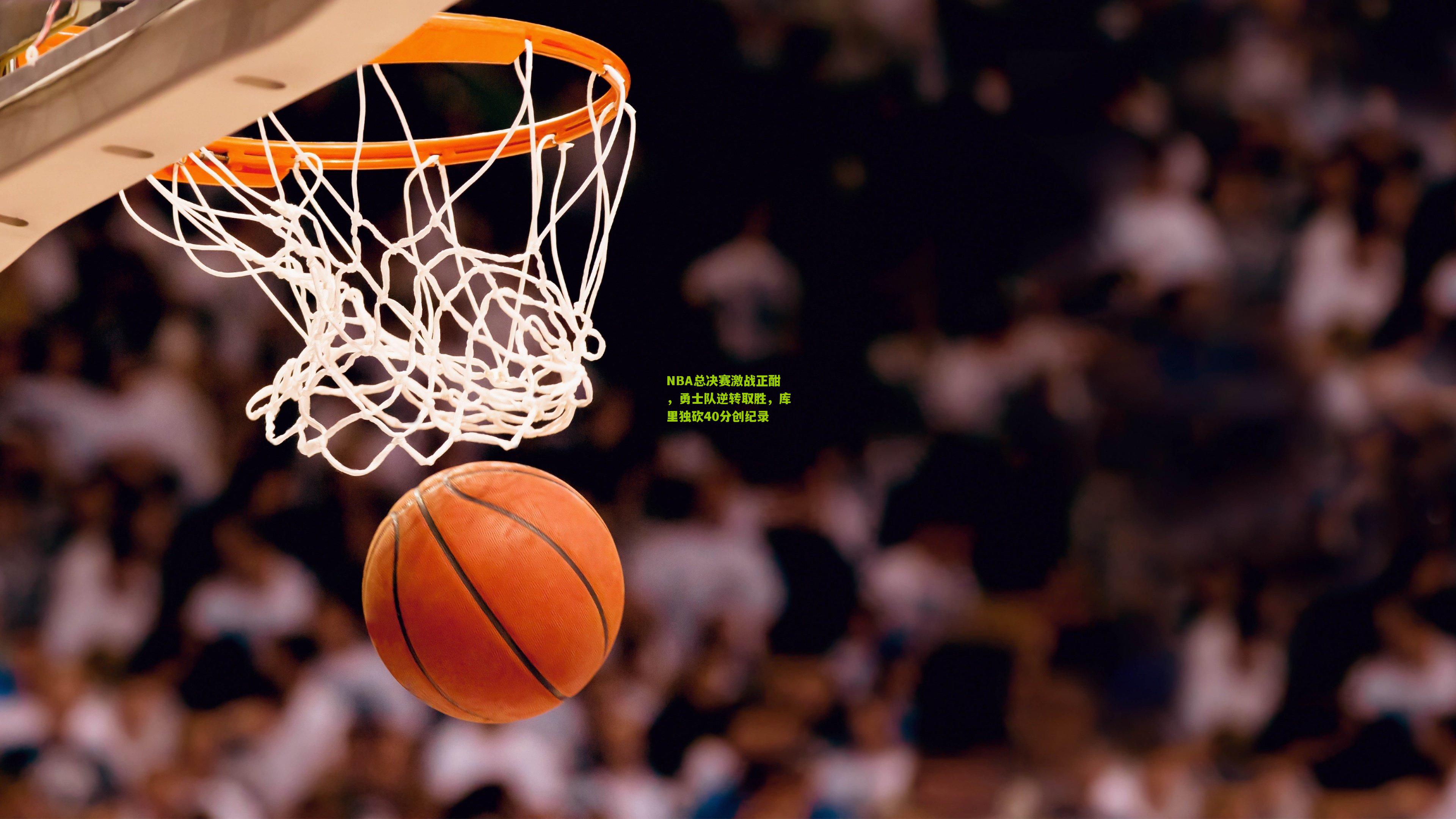 NBA总决赛激战正酣，勇士队逆转取胜，库里独砍40分创纪录