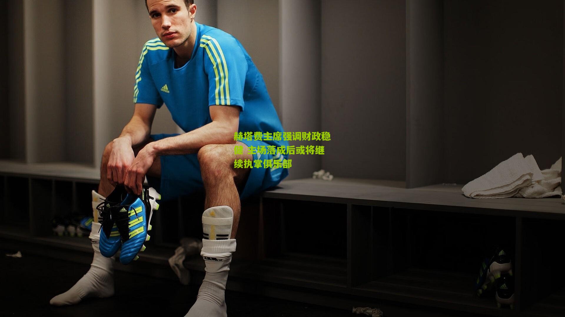 赫塔费主席强调财政稳健 主场落成后或将继续执掌俱乐部