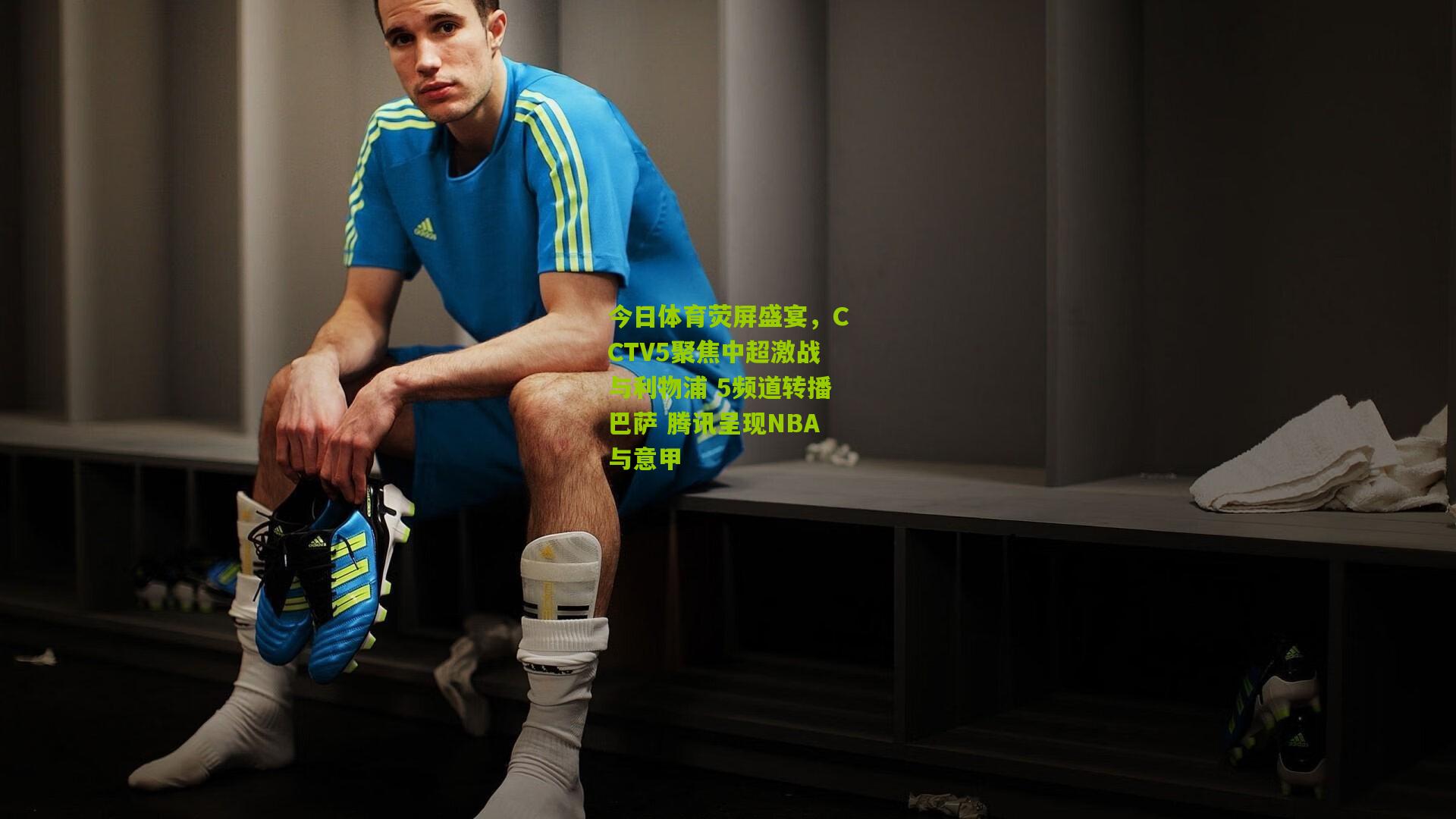 今日体育荧屏盛宴，CCTV5聚焦中超激战与利物浦 5频道转播巴萨 腾讯呈现NBA与意甲