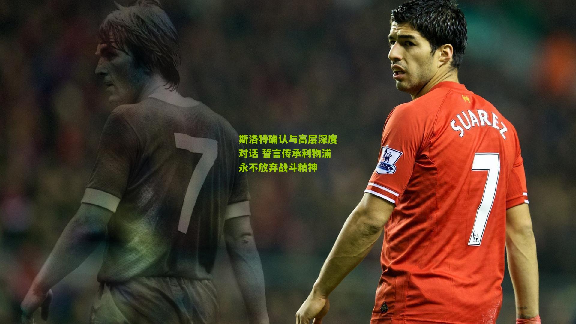 斯洛特确认与高层深度对话 誓言传承利物浦永不放弃战斗精神