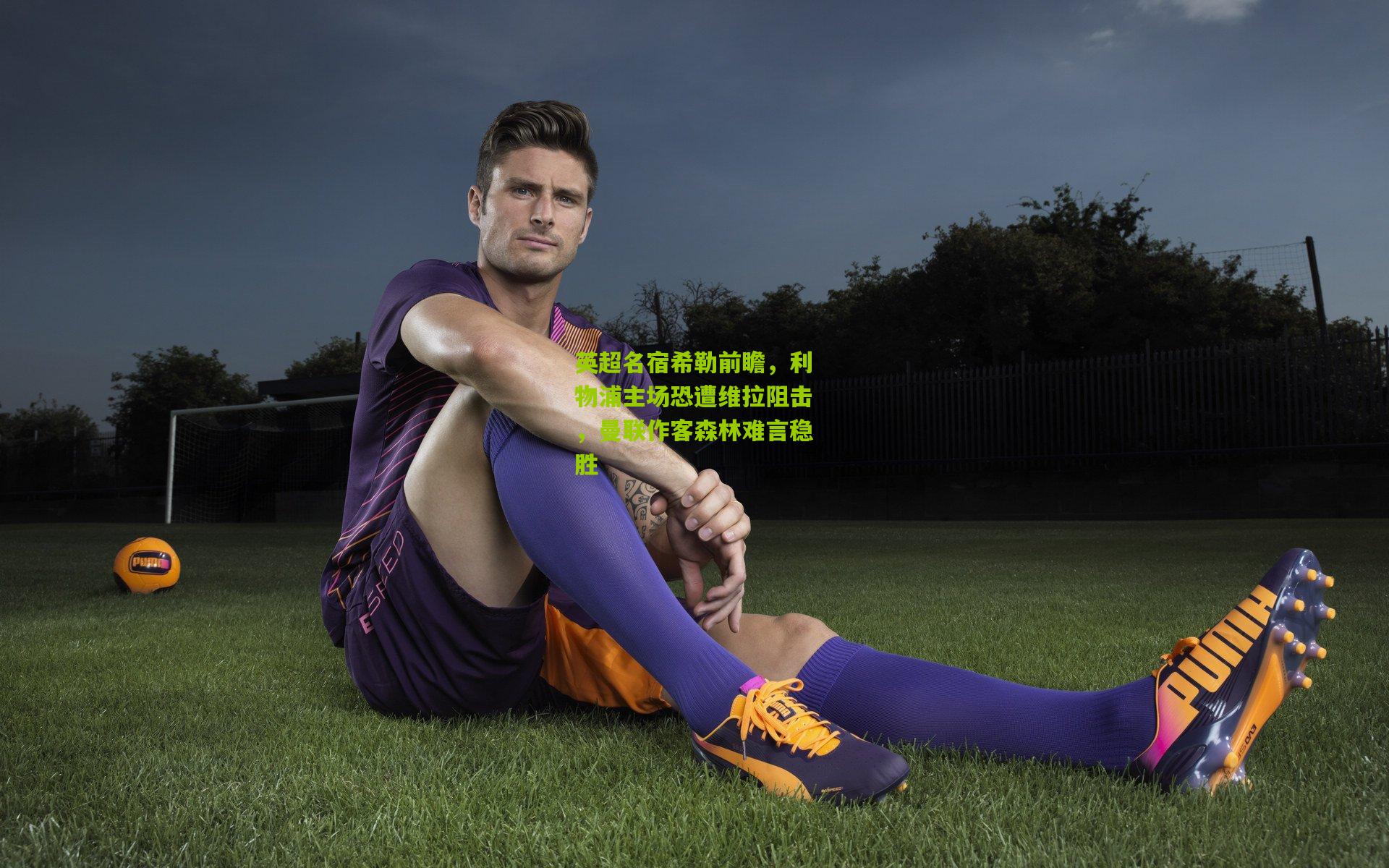 英超名宿希勒前瞻,利物浦主场恐遭维拉阻击,曼联作客森林难言稳胜