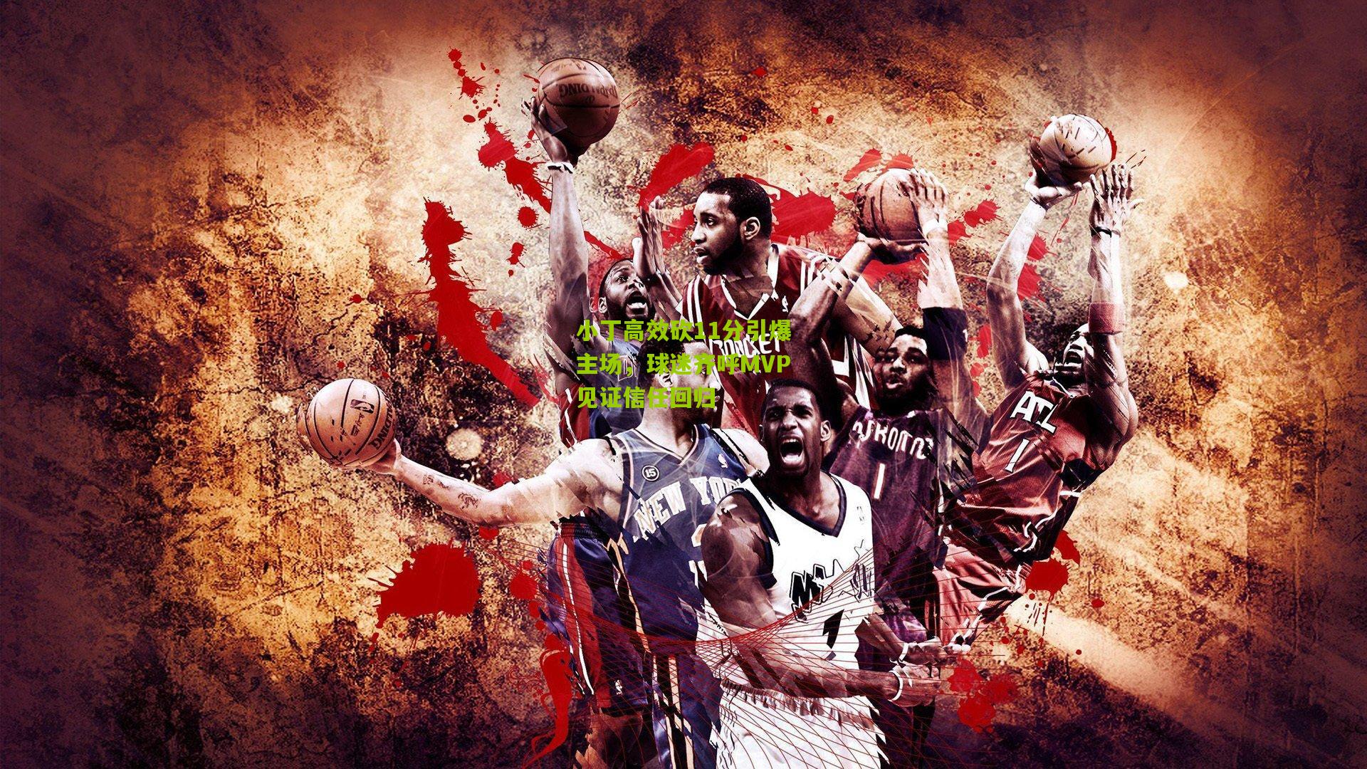 小丁高效砍11分引爆主场,球迷齐呼MVP见证信任回归